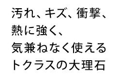 汚れ、キズ、衝撃、熱に強く、気兼ねなく使えるトクラスの大理石