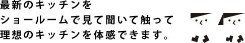 最新のキッチンをショールームで見て聞いて触って理想のキッチンを体感できます。