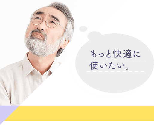 もっと快適に使いたい。