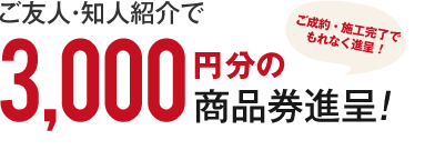 ご友人・知人紹介で3,000円分の商品券進呈!