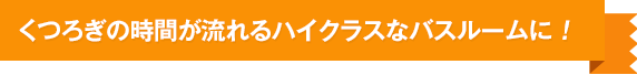 くつろぎの時間が流れるハイクラスなバスルームに !