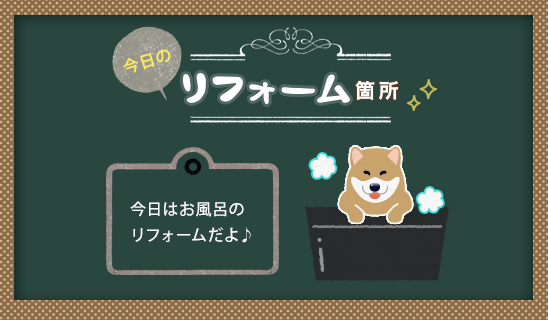 今日のリフォーム箇所。今日はお風呂のリフォームだよ♪